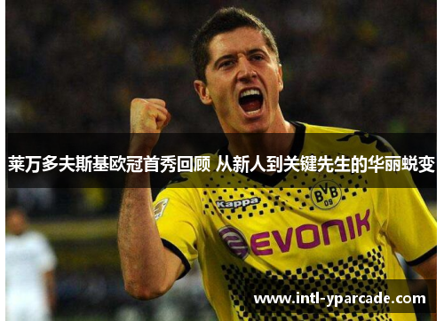 莱万多夫斯基欧冠首秀回顾 从新人到关键先生的华丽蜕变