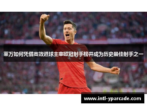 莱万如何凭借高效进球主宰欧冠射手榜并成为历史最佳射手之一