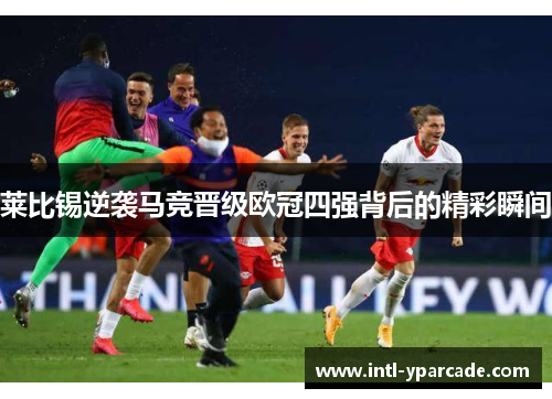 莱比锡逆袭马竞晋级欧冠四强背后的精彩瞬间