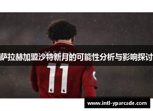 萨拉赫加盟沙特新月的可能性分析与影响探讨 萨拉赫加盟沙特新月的可能性分析与影响探讨