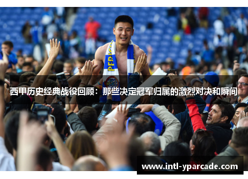 西甲历史经典战役回顾：那些决定冠军归属的激烈对决和瞬间