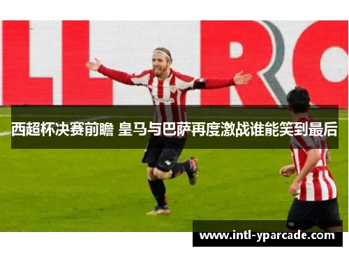 西超杯决赛前瞻 皇马与巴萨再度激战谁能笑到最后 西超杯决赛前瞻 皇马与巴萨再度激战谁能笑到最后