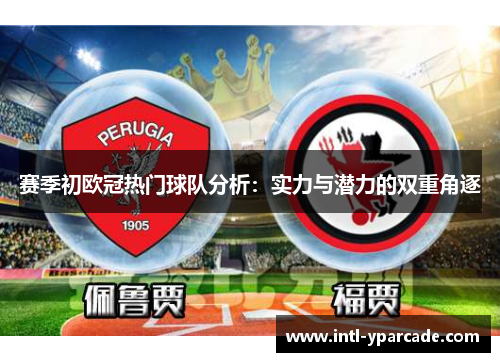 赛季初欧冠热门球队分析：实力与潜力的双重角逐
