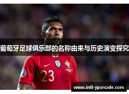 葡萄牙足球俱乐部的名称由来与历史演变探究