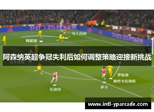 阿森纳英超争冠失利后如何调整策略迎接新挑战