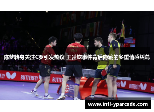 陈梦转身关注C罗引发热议 王楚钦事件背后隐藏的多重情感纠葛