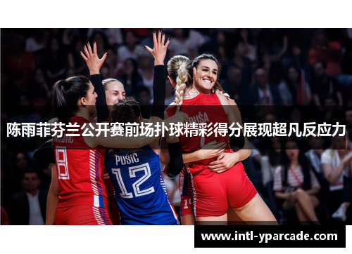 陈雨菲芬兰公开赛前场扑球精彩得分展现超凡反应力