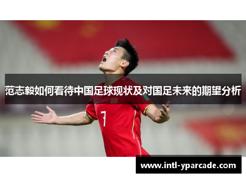 范志毅如何看待中国足球现状及对国足未来的期望分析