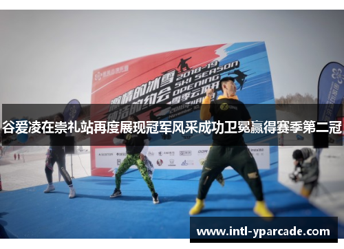 谷爱凌在崇礼站再度展现冠军风采成功卫冕赢得赛季第二冠 谷爱凌在崇礼站再度展现冠军风采成功卫冕赢得赛季第二冠