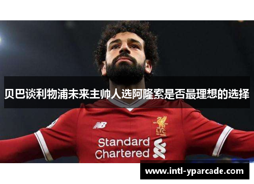 贝巴谈利物浦未来主帅人选阿隆索是否最理想的选择 贝巴谈利物浦未来主帅人选阿隆索是否最理想的选择
