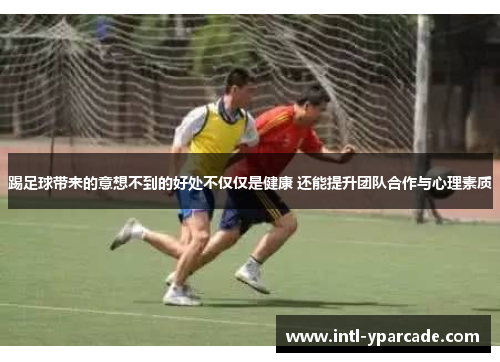 踢足球带来的意想不到的好处不仅仅是健康 还能提升团队合作与心理素质