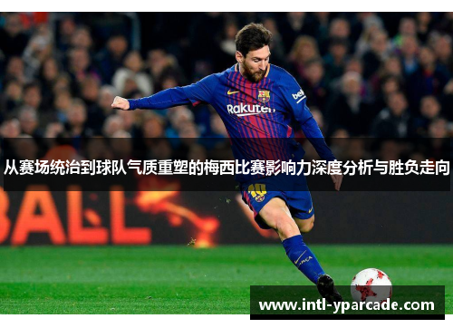 从赛场统治到球队气质重塑的梅西比赛影响力深度分析与胜负走向 从赛场统治到球队气质重塑的梅西比赛影响力深度分析与胜负走向