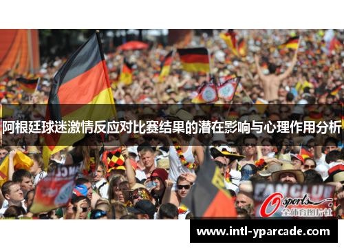 阿根廷球迷激情反应对比赛结果的潜在影响与心理作用分析