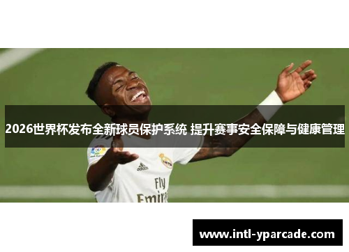 2026世界杯发布全新球员保护系统 提升赛事安全保障与健康管理