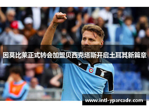 因莫比莱正式转会加盟贝西克塔斯开启土耳其新篇章 因莫比莱正式转会加盟贝西克塔斯开启土耳其新篇章