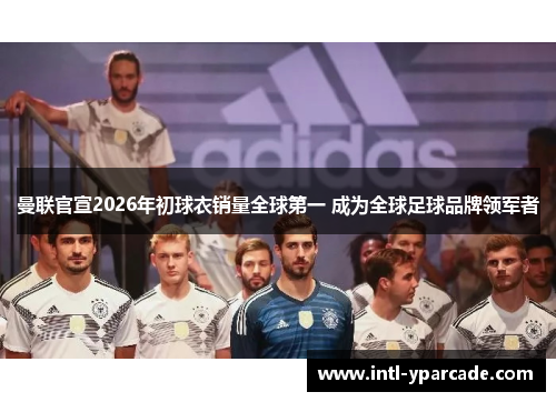 曼联官宣2026年初球衣销量全球第一 成为全球足球品牌领军者 曼联官宣2026年初球衣销量全球第一 成为全球足球品牌领军者