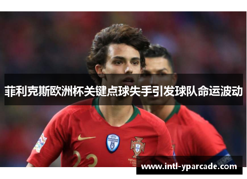 菲利克斯欧洲杯关键点球失手引发球队命运波动