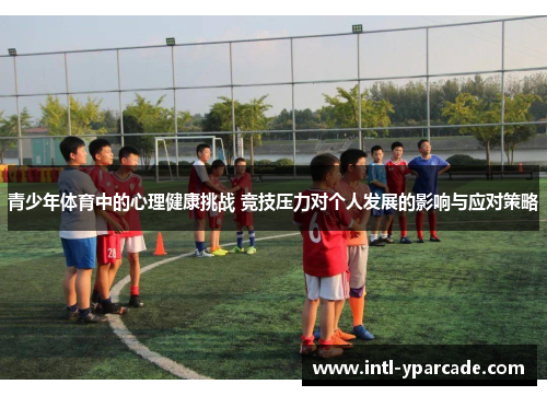 青少年体育中的心理健康挑战 竞技压力对个人发展的影响与应对策略