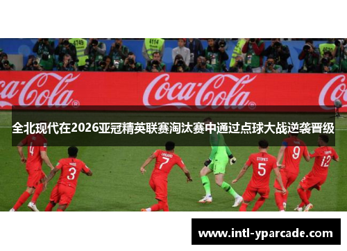 全北现代在2026亚冠精英联赛淘汰赛中通过点球大战逆袭晋级