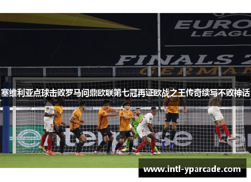 塞维利亚点球击败罗马问鼎欧联第七冠再证欧战之王传奇续写不败神话 塞维利亚点球击败罗马问鼎欧联第七冠再证欧战之王传奇续写不败神话
