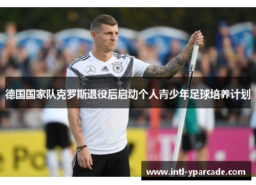 德国国家队克罗斯退役后启动个人青少年足球培养计划