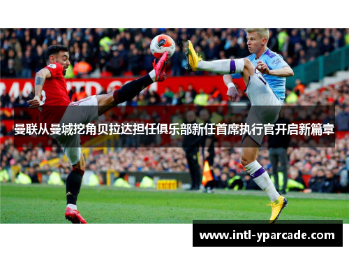 曼联从曼城挖角贝拉达担任俱乐部新任首席执行官开启新篇章 曼联从曼城挖角贝拉达担任俱乐部新任首席执行官开启新篇章