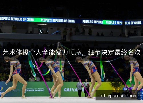 艺术体操个人全能发力顺序，细节决定最终名次