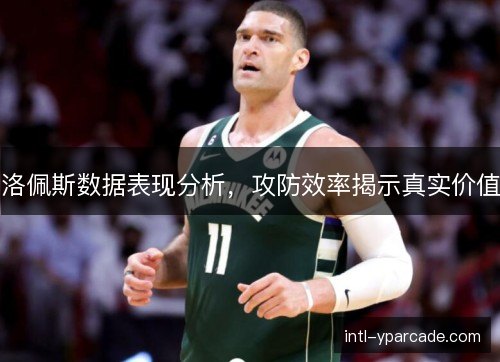 洛佩斯数据表现分析,攻防效率揭示真实价值 洛佩斯数据表现分析,攻防效率揭示真实价值